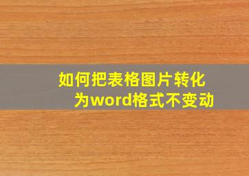 如何把表格图片转化为word格式不变动