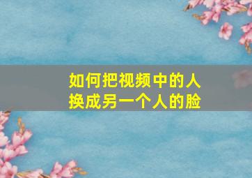 如何把视频中的人换成另一个人的脸