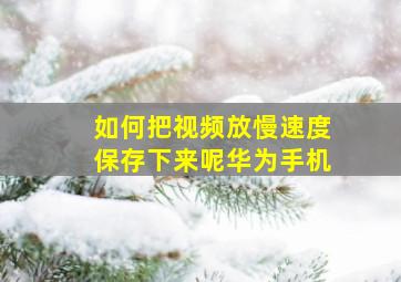 如何把视频放慢速度保存下来呢华为手机