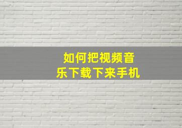 如何把视频音乐下载下来手机