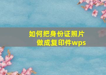 如何把身份证照片做成复印件wps