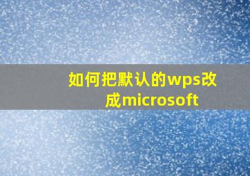 如何把默认的wps改成microsoft