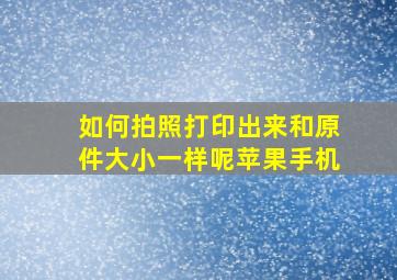 如何拍照打印出来和原件大小一样呢苹果手机