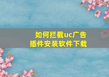 如何拦截uc广告插件安装软件下载