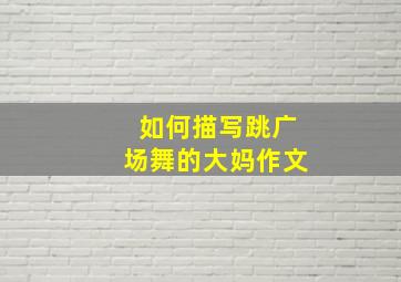 如何描写跳广场舞的大妈作文