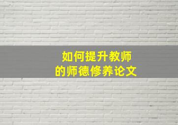 如何提升教师的师德修养论文