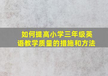 如何提高小学三年级英语教学质量的措施和方法