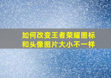 如何改变王者荣耀图标和头像图片大小不一样