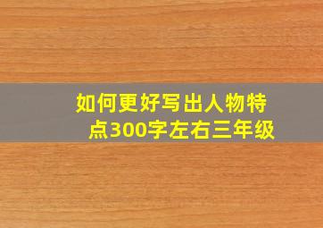 如何更好写出人物特点300字左右三年级