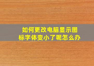 如何更改电脑显示图标字体变小了呢怎么办