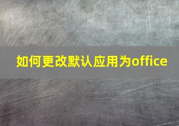 如何更改默认应用为office