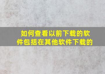 如何查看以前下载的软件包括在其他软件下载的