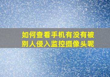 如何查看手机有没有被别人侵入监控摄像头呢