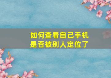 如何查看自己手机是否被别人定位了