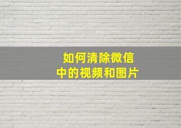 如何清除微信中的视频和图片