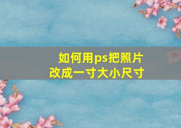 如何用ps把照片改成一寸大小尺寸