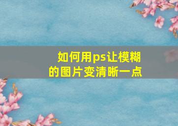 如何用ps让模糊的图片变清晰一点