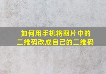 如何用手机将图片中的二维码改成自己的二维码