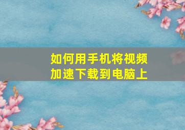 如何用手机将视频加速下载到电脑上