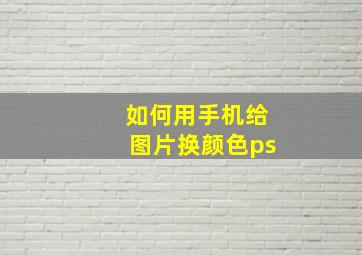 如何用手机给图片换颜色ps