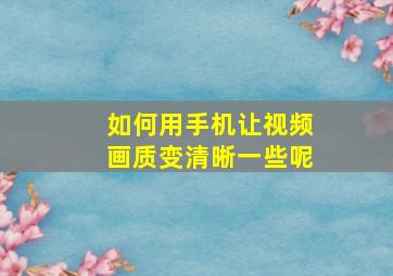 如何用手机让视频画质变清晰一些呢