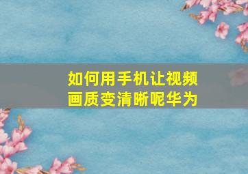 如何用手机让视频画质变清晰呢华为