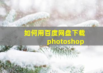 如何用百度网盘下载photoshop