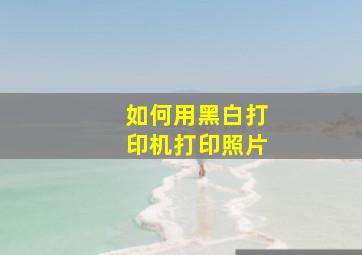 如何用黑白打印机打印照片