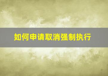 如何申请取消强制执行