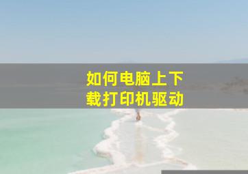 如何电脑上下载打印机驱动