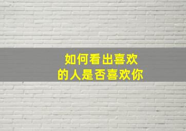 如何看出喜欢的人是否喜欢你