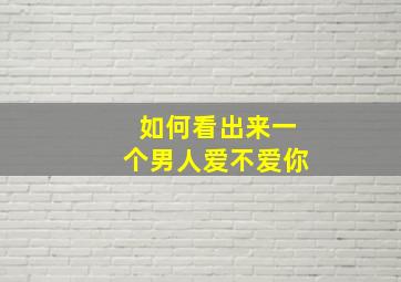 如何看出来一个男人爱不爱你