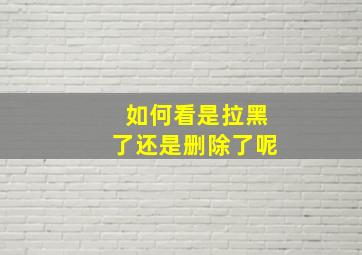 如何看是拉黑了还是删除了呢