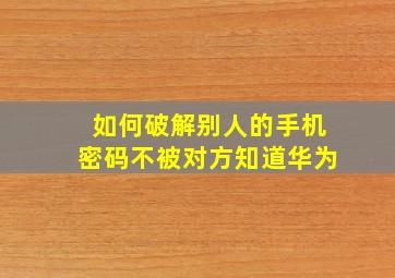 如何破解别人的手机密码不被对方知道华为