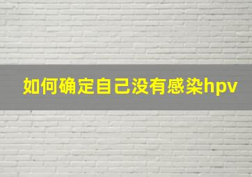 如何确定自己没有感染hpv