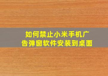 如何禁止小米手机广告弹窗软件安装到桌面