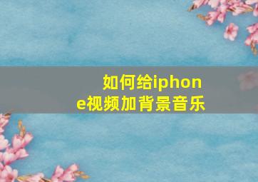 如何给iphone视频加背景音乐