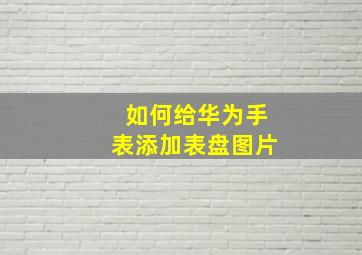 如何给华为手表添加表盘图片