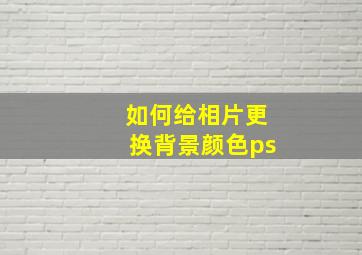 如何给相片更换背景颜色ps