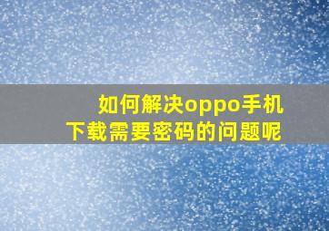 如何解决oppo手机下载需要密码的问题呢