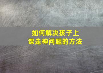 如何解决孩子上课走神问题的方法