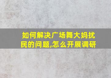 如何解决广场舞大妈扰民的问题,怎么开展调研