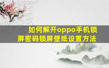 如何解开oppo手机锁屏密码锁屏壁纸设置方法