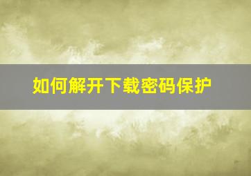 如何解开下载密码保护