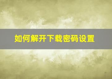 如何解开下载密码设置