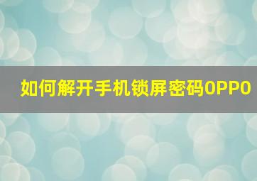 如何解开手机锁屏密码0PP0