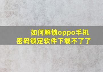 如何解锁oppo手机密码锁定软件下载不了了