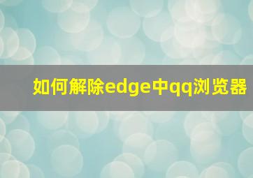 如何解除edge中qq浏览器