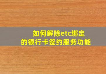 如何解除etc绑定的银行卡签约服务功能