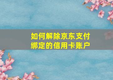 如何解除京东支付绑定的信用卡账户